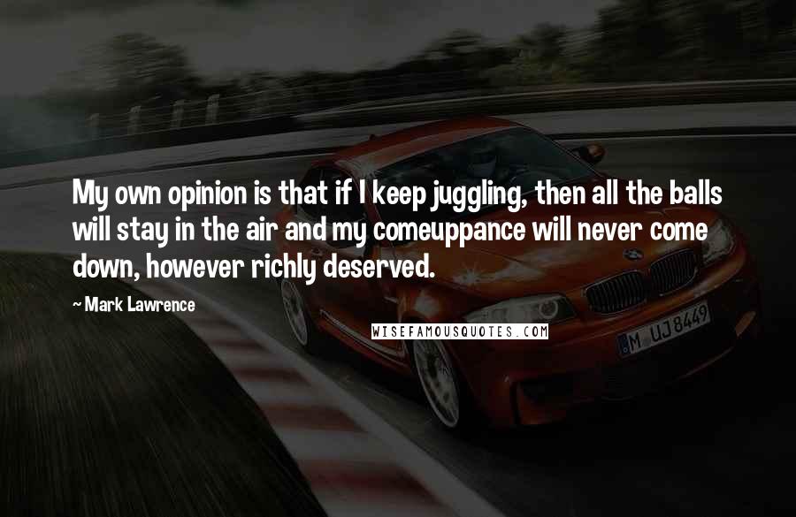 Mark Lawrence Quotes: My own opinion is that if I keep juggling, then all the balls will stay in the air and my comeuppance will never come down, however richly deserved.