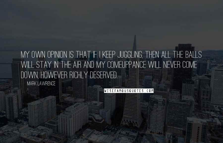 Mark Lawrence Quotes: My own opinion is that if I keep juggling, then all the balls will stay in the air and my comeuppance will never come down, however richly deserved.