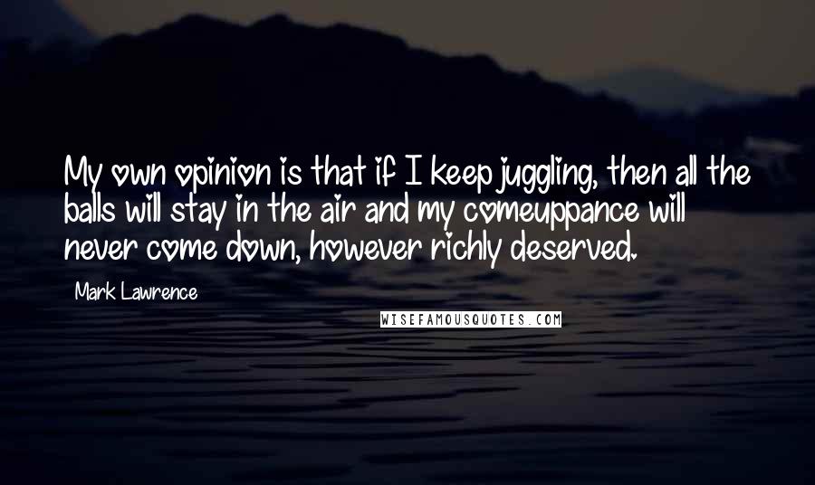 Mark Lawrence Quotes: My own opinion is that if I keep juggling, then all the balls will stay in the air and my comeuppance will never come down, however richly deserved.