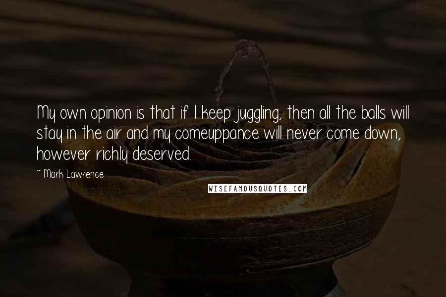 Mark Lawrence Quotes: My own opinion is that if I keep juggling, then all the balls will stay in the air and my comeuppance will never come down, however richly deserved.