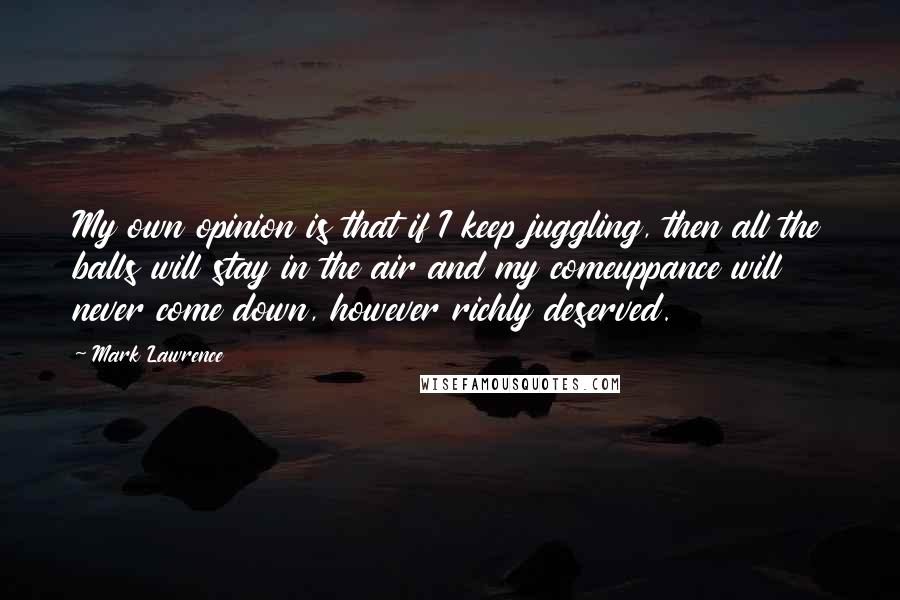 Mark Lawrence Quotes: My own opinion is that if I keep juggling, then all the balls will stay in the air and my comeuppance will never come down, however richly deserved.