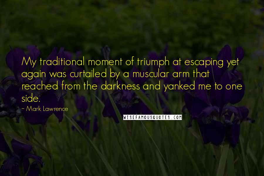 Mark Lawrence Quotes: My traditional moment of triumph at escaping yet again was curtailed by a muscular arm that reached from the darkness and yanked me to one side.