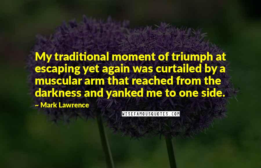 Mark Lawrence Quotes: My traditional moment of triumph at escaping yet again was curtailed by a muscular arm that reached from the darkness and yanked me to one side.