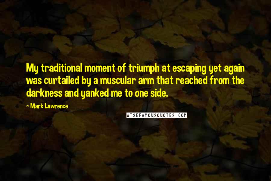 Mark Lawrence Quotes: My traditional moment of triumph at escaping yet again was curtailed by a muscular arm that reached from the darkness and yanked me to one side.