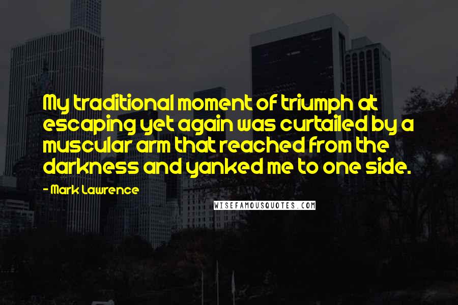 Mark Lawrence Quotes: My traditional moment of triumph at escaping yet again was curtailed by a muscular arm that reached from the darkness and yanked me to one side.