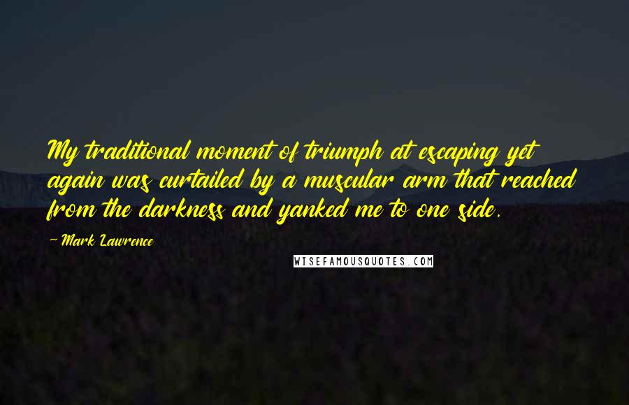 Mark Lawrence Quotes: My traditional moment of triumph at escaping yet again was curtailed by a muscular arm that reached from the darkness and yanked me to one side.