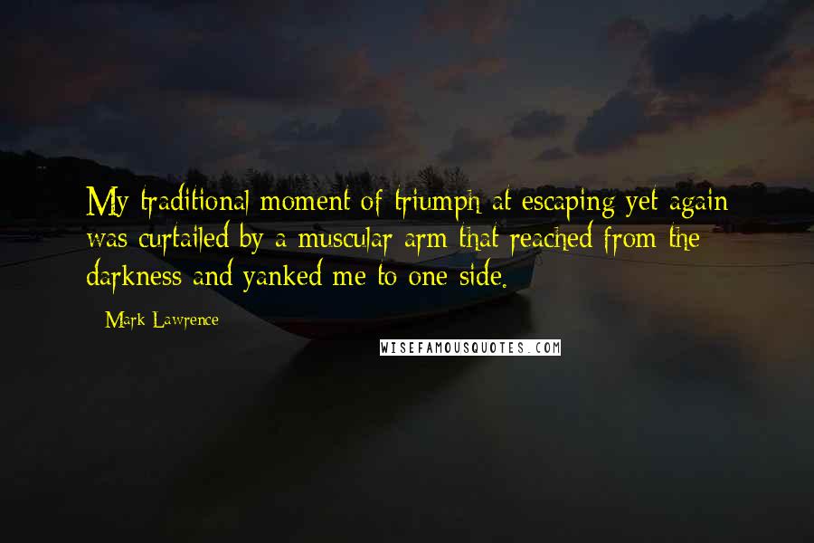 Mark Lawrence Quotes: My traditional moment of triumph at escaping yet again was curtailed by a muscular arm that reached from the darkness and yanked me to one side.