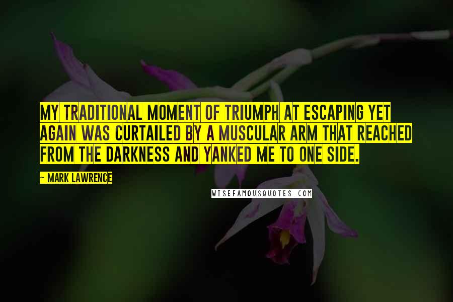 Mark Lawrence Quotes: My traditional moment of triumph at escaping yet again was curtailed by a muscular arm that reached from the darkness and yanked me to one side.
