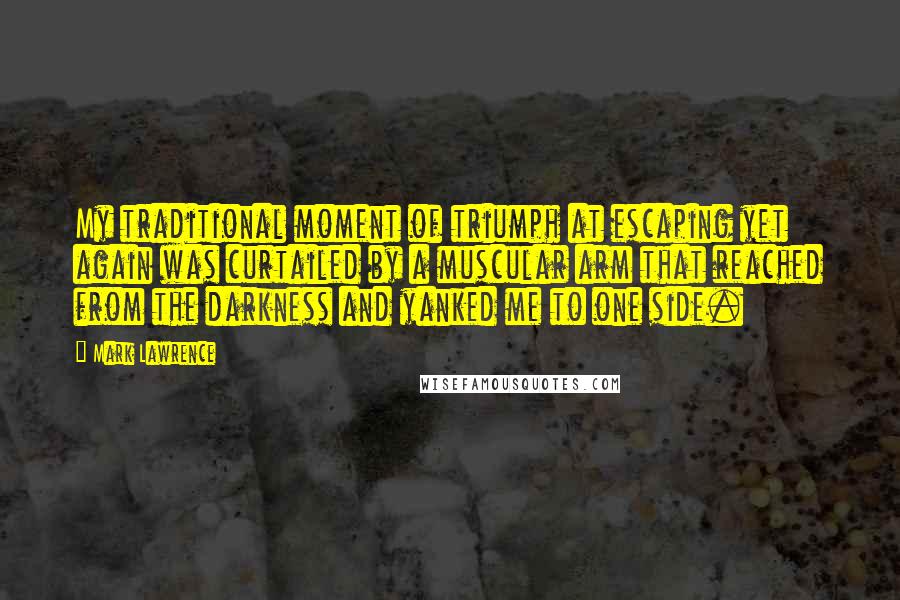 Mark Lawrence Quotes: My traditional moment of triumph at escaping yet again was curtailed by a muscular arm that reached from the darkness and yanked me to one side.