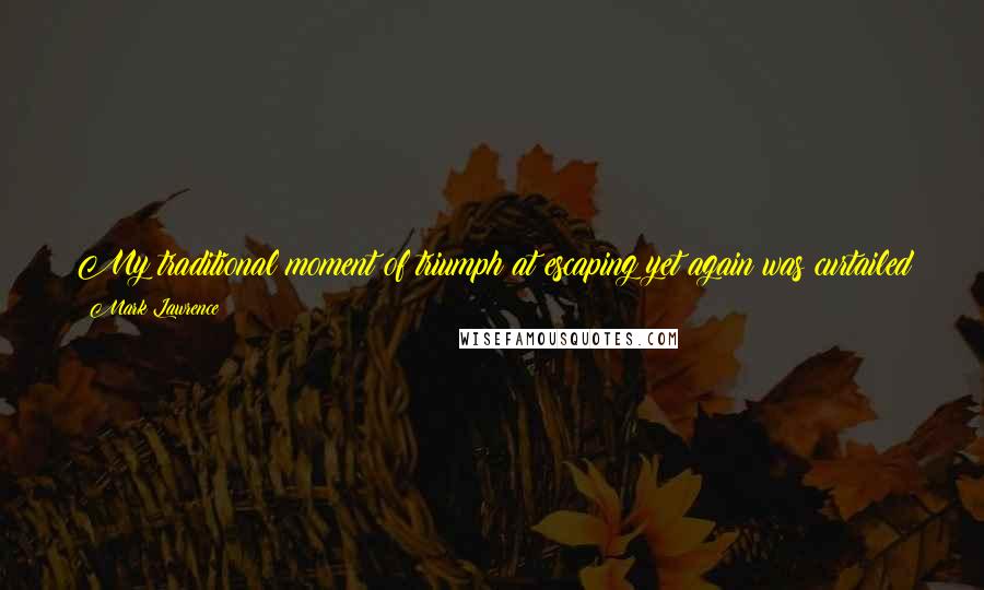Mark Lawrence Quotes: My traditional moment of triumph at escaping yet again was curtailed by a muscular arm that reached from the darkness and yanked me to one side.