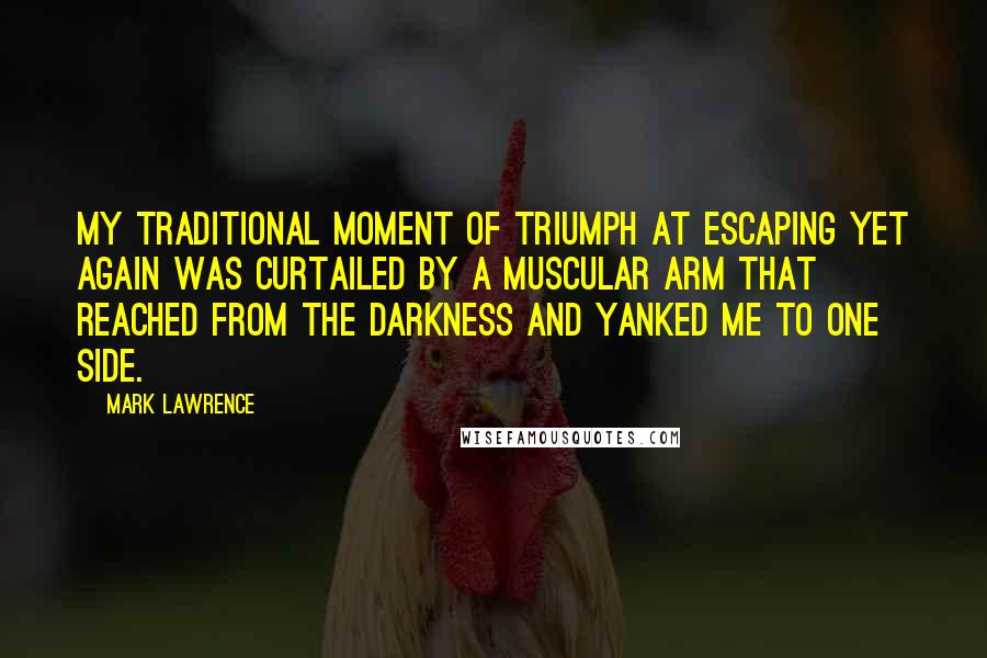 Mark Lawrence Quotes: My traditional moment of triumph at escaping yet again was curtailed by a muscular arm that reached from the darkness and yanked me to one side.
