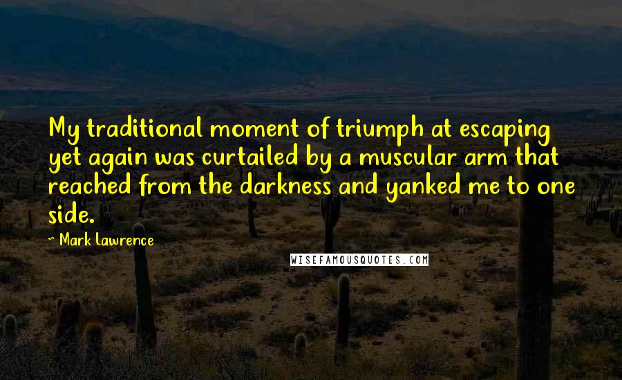 Mark Lawrence Quotes: My traditional moment of triumph at escaping yet again was curtailed by a muscular arm that reached from the darkness and yanked me to one side.