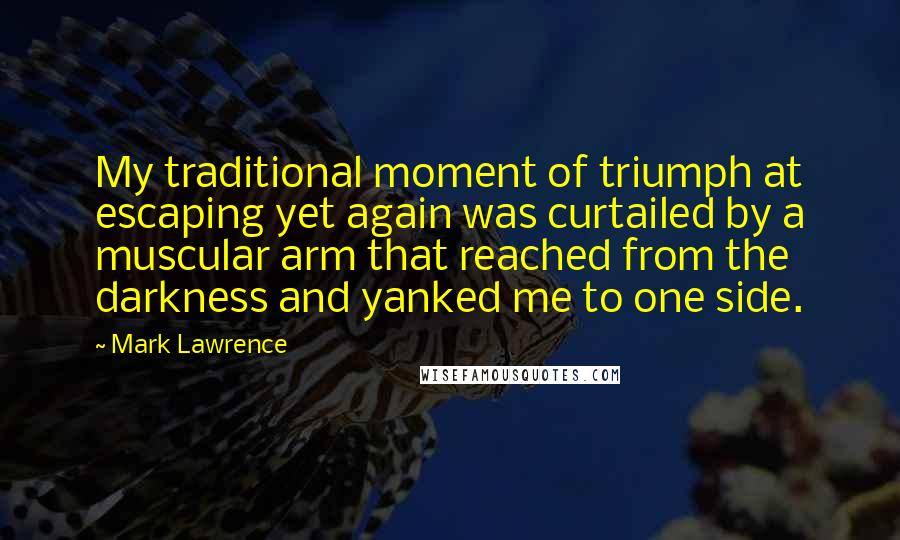 Mark Lawrence Quotes: My traditional moment of triumph at escaping yet again was curtailed by a muscular arm that reached from the darkness and yanked me to one side.