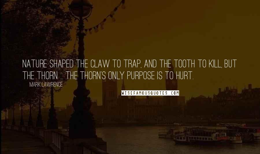 Mark Lawrence Quotes: Nature shaped the claw to trap, and the tooth to kill, but the thorn ... the thorn's only purpose is to hurt.