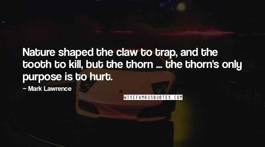 Mark Lawrence Quotes: Nature shaped the claw to trap, and the tooth to kill, but the thorn ... the thorn's only purpose is to hurt.