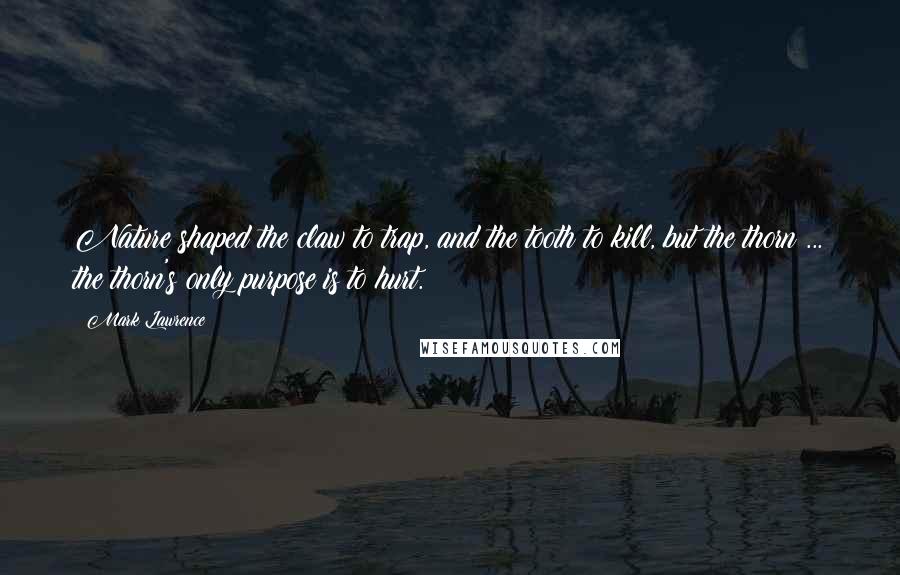 Mark Lawrence Quotes: Nature shaped the claw to trap, and the tooth to kill, but the thorn ... the thorn's only purpose is to hurt.