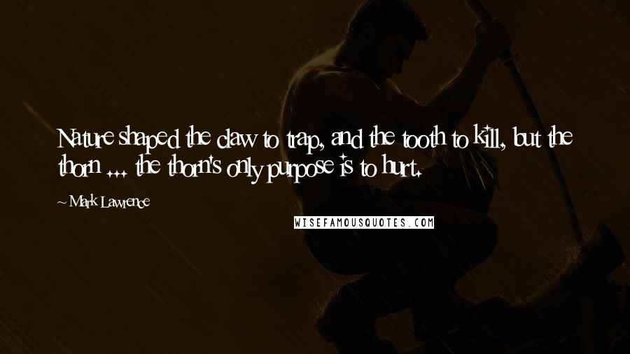 Mark Lawrence Quotes: Nature shaped the claw to trap, and the tooth to kill, but the thorn ... the thorn's only purpose is to hurt.