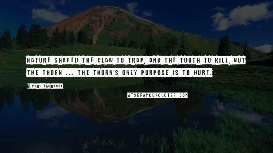 Mark Lawrence Quotes: Nature shaped the claw to trap, and the tooth to kill, but the thorn ... the thorn's only purpose is to hurt.