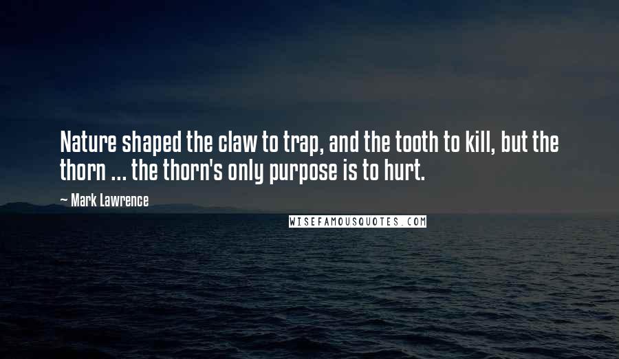 Mark Lawrence Quotes: Nature shaped the claw to trap, and the tooth to kill, but the thorn ... the thorn's only purpose is to hurt.