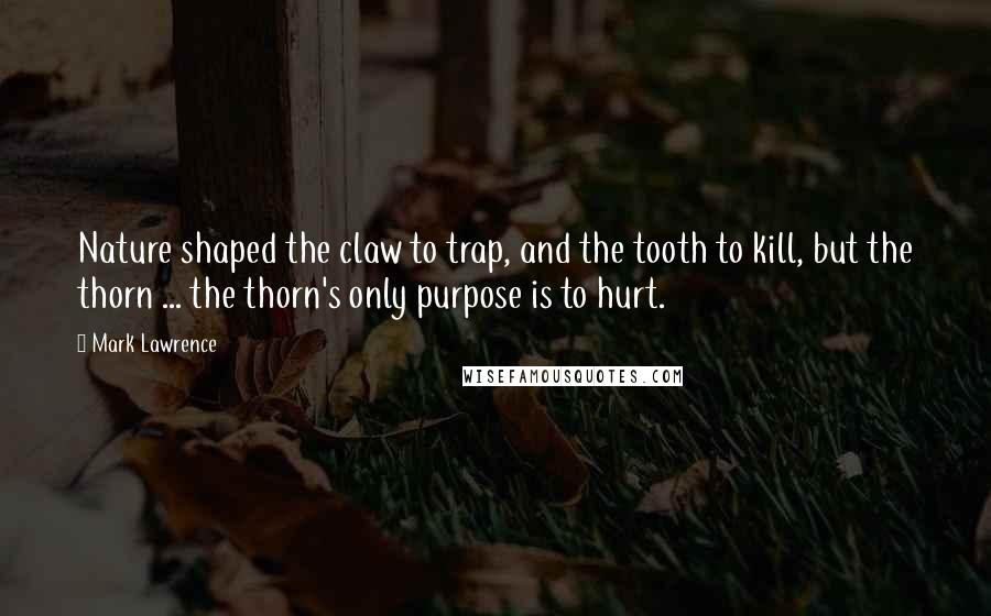 Mark Lawrence Quotes: Nature shaped the claw to trap, and the tooth to kill, but the thorn ... the thorn's only purpose is to hurt.