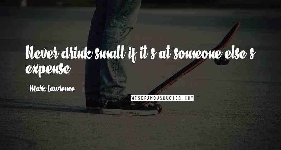 Mark Lawrence Quotes: Never drink small if it's at someone else's expense.
