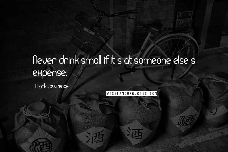 Mark Lawrence Quotes: Never drink small if it's at someone else's expense.