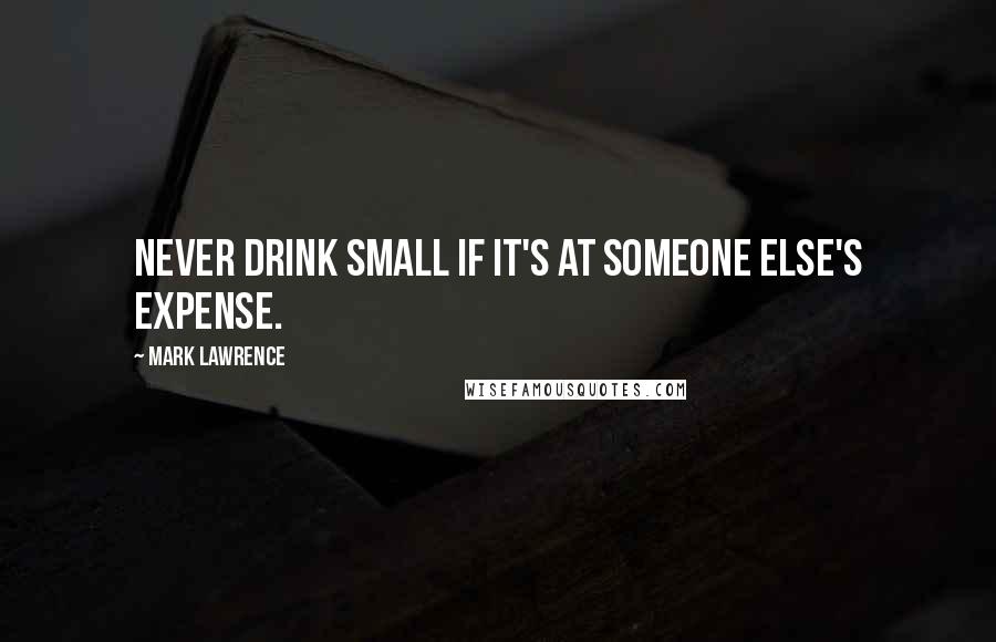 Mark Lawrence Quotes: Never drink small if it's at someone else's expense.