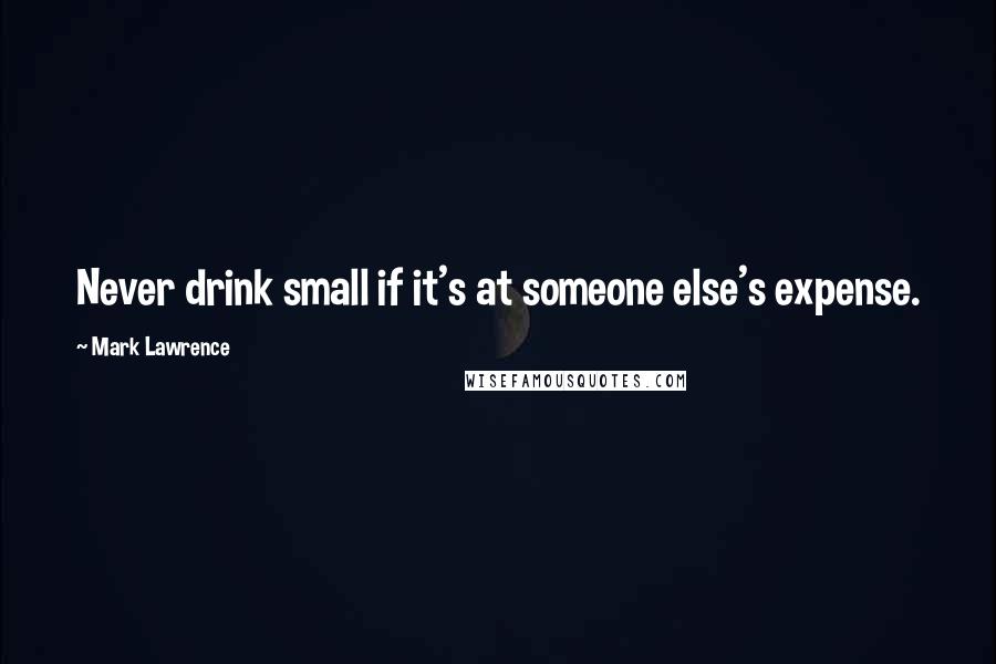 Mark Lawrence Quotes: Never drink small if it's at someone else's expense.