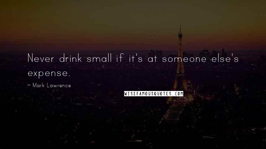 Mark Lawrence Quotes: Never drink small if it's at someone else's expense.