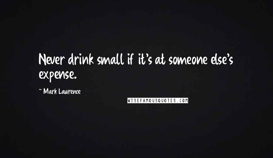 Mark Lawrence Quotes: Never drink small if it's at someone else's expense.