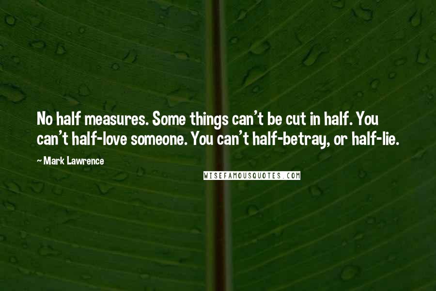 Mark Lawrence Quotes: No half measures. Some things can't be cut in half. You can't half-love someone. You can't half-betray, or half-lie.