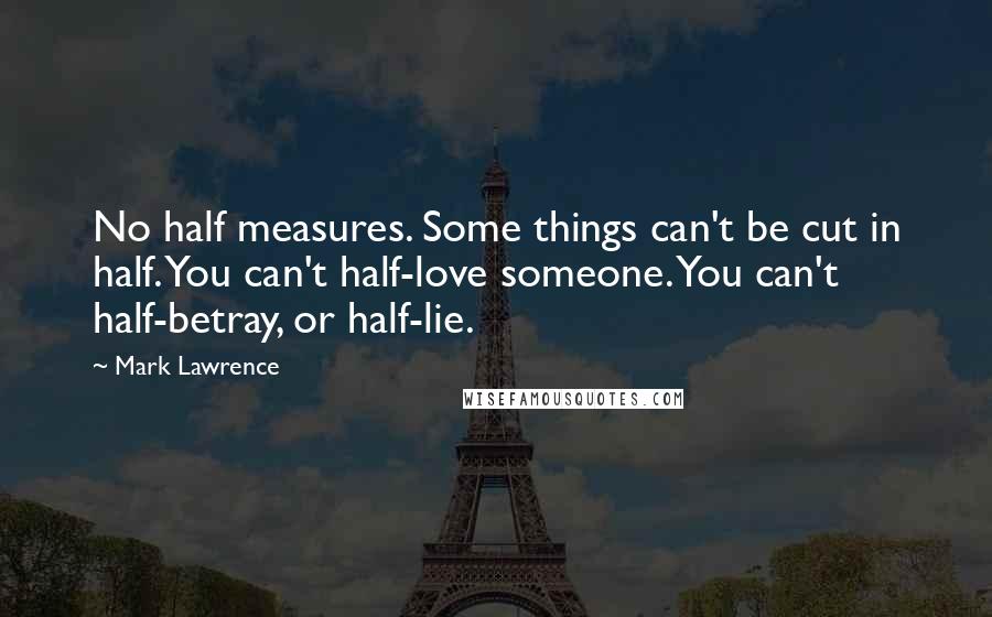 Mark Lawrence Quotes: No half measures. Some things can't be cut in half. You can't half-love someone. You can't half-betray, or half-lie.