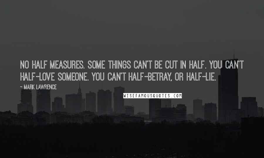 Mark Lawrence Quotes: No half measures. Some things can't be cut in half. You can't half-love someone. You can't half-betray, or half-lie.