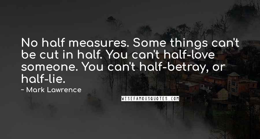 Mark Lawrence Quotes: No half measures. Some things can't be cut in half. You can't half-love someone. You can't half-betray, or half-lie.