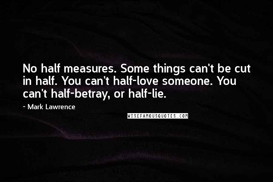 Mark Lawrence Quotes: No half measures. Some things can't be cut in half. You can't half-love someone. You can't half-betray, or half-lie.