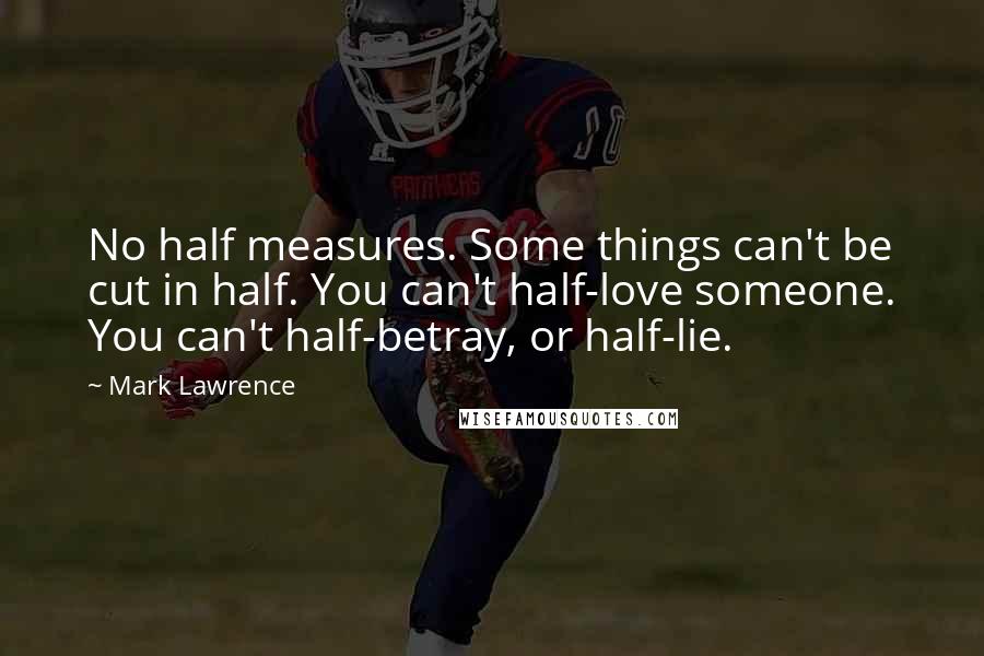 Mark Lawrence Quotes: No half measures. Some things can't be cut in half. You can't half-love someone. You can't half-betray, or half-lie.