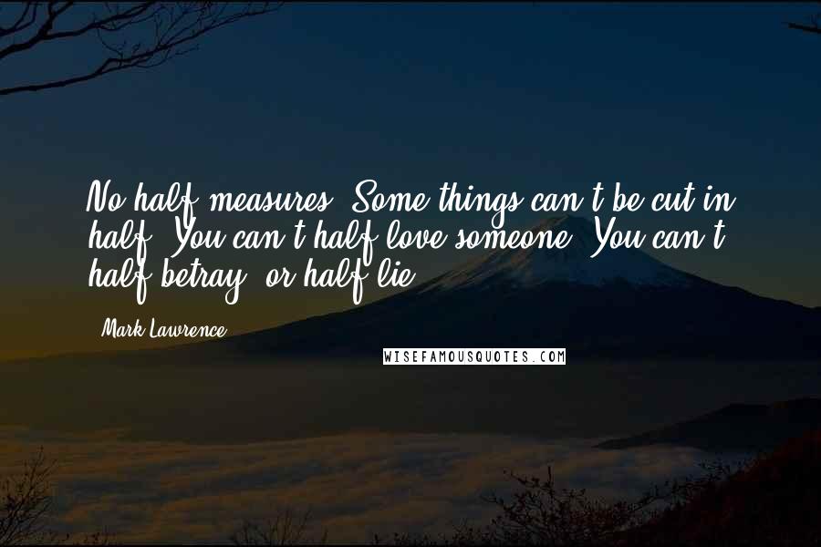 Mark Lawrence Quotes: No half measures. Some things can't be cut in half. You can't half-love someone. You can't half-betray, or half-lie.