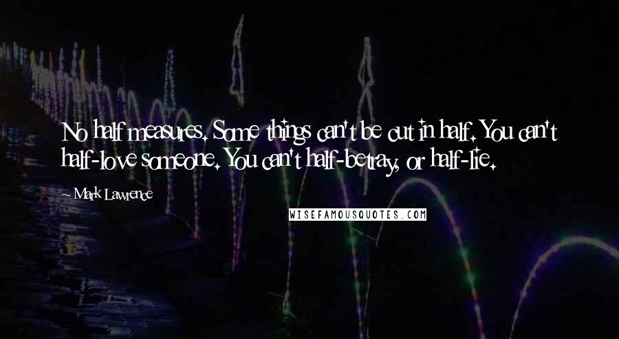 Mark Lawrence Quotes: No half measures. Some things can't be cut in half. You can't half-love someone. You can't half-betray, or half-lie.