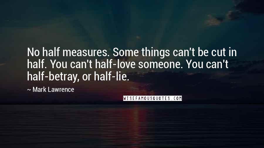 Mark Lawrence Quotes: No half measures. Some things can't be cut in half. You can't half-love someone. You can't half-betray, or half-lie.