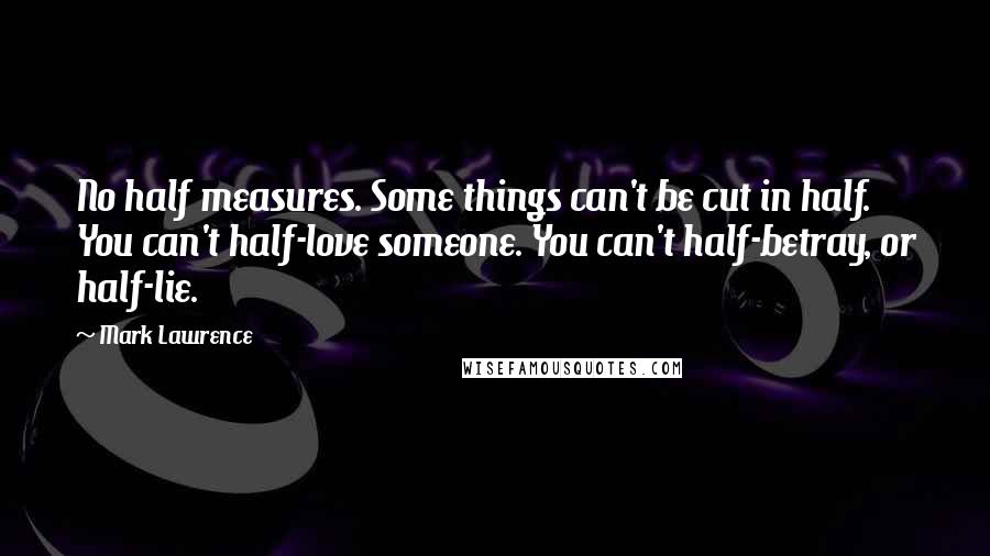 Mark Lawrence Quotes: No half measures. Some things can't be cut in half. You can't half-love someone. You can't half-betray, or half-lie.