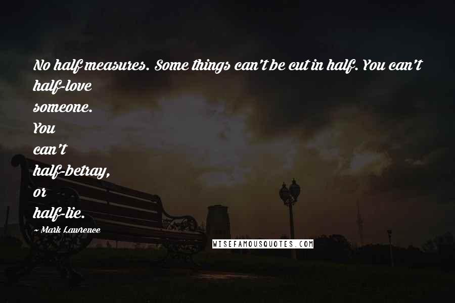 Mark Lawrence Quotes: No half measures. Some things can't be cut in half. You can't half-love someone. You can't half-betray, or half-lie.