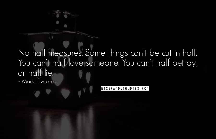 Mark Lawrence Quotes: No half measures. Some things can't be cut in half. You can't half-love someone. You can't half-betray, or half-lie.