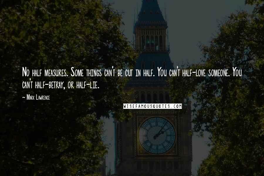 Mark Lawrence Quotes: No half measures. Some things can't be cut in half. You can't half-love someone. You can't half-betray, or half-lie.