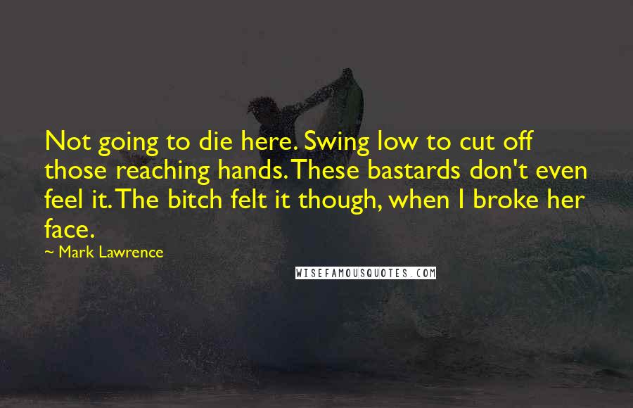 Mark Lawrence Quotes: Not going to die here. Swing low to cut off those reaching hands. These bastards don't even feel it. The bitch felt it though, when I broke her face.