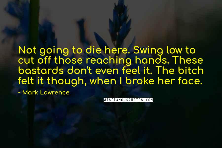 Mark Lawrence Quotes: Not going to die here. Swing low to cut off those reaching hands. These bastards don't even feel it. The bitch felt it though, when I broke her face.