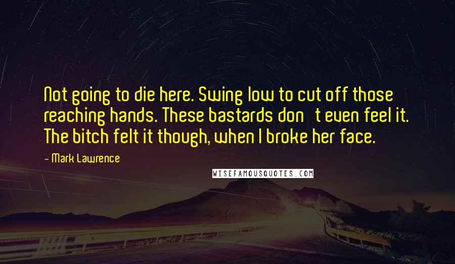 Mark Lawrence Quotes: Not going to die here. Swing low to cut off those reaching hands. These bastards don't even feel it. The bitch felt it though, when I broke her face.
