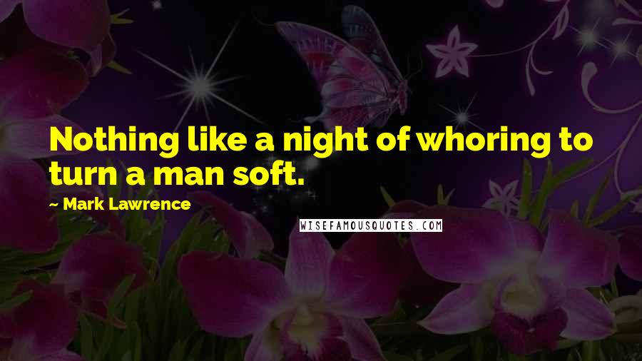 Mark Lawrence Quotes: Nothing like a night of whoring to turn a man soft.