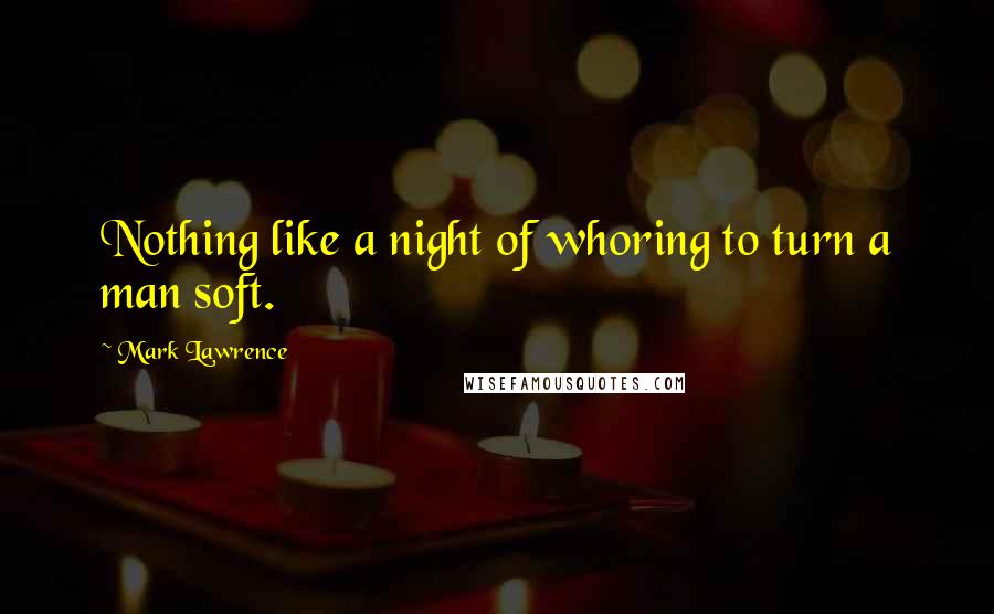 Mark Lawrence Quotes: Nothing like a night of whoring to turn a man soft.