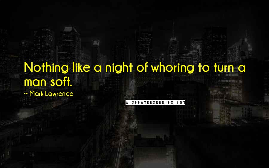 Mark Lawrence Quotes: Nothing like a night of whoring to turn a man soft.