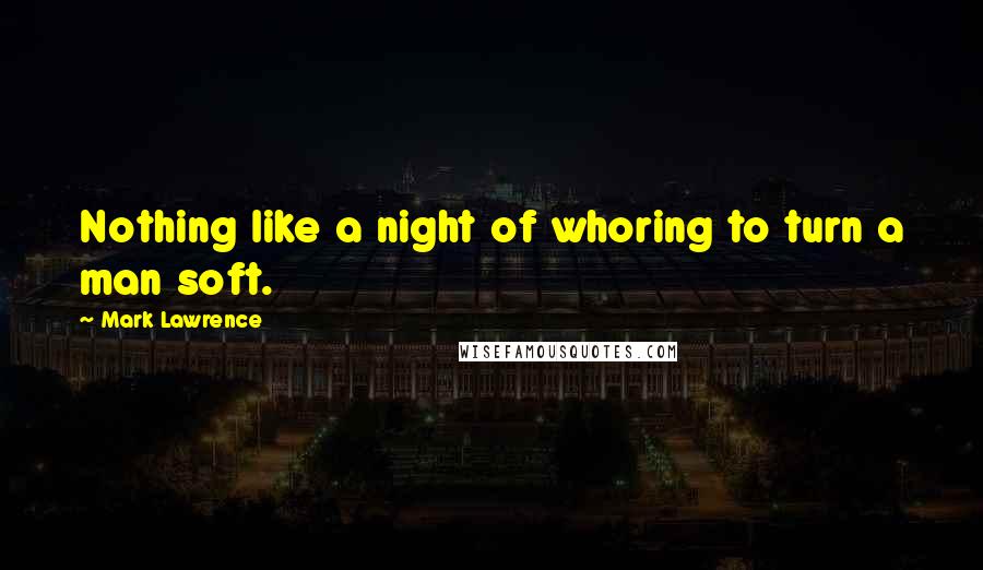 Mark Lawrence Quotes: Nothing like a night of whoring to turn a man soft.